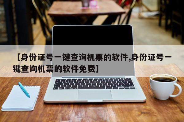 【身份证号一键查询机票的软件,身份证号一键查询机票的软件免费】