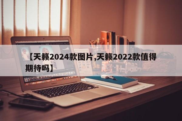 【天籁2024款图片,天籁2022款值得期待吗】