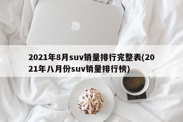2021年8月suv销量排行完整表(2021年八月份suv销量排行榜)