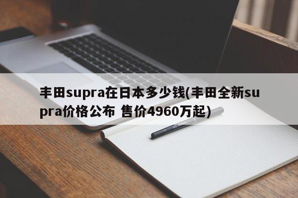丰田supra在日本多少钱(丰田全新supra价格公布 售价4960万起)