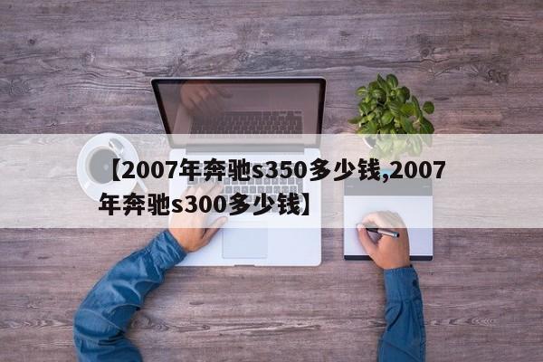 【2007年奔驰s350多少钱,2007年奔驰s300多少钱】