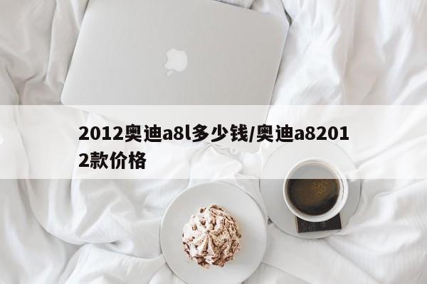 2012奥迪a8l多少钱/奥迪a82012款价格