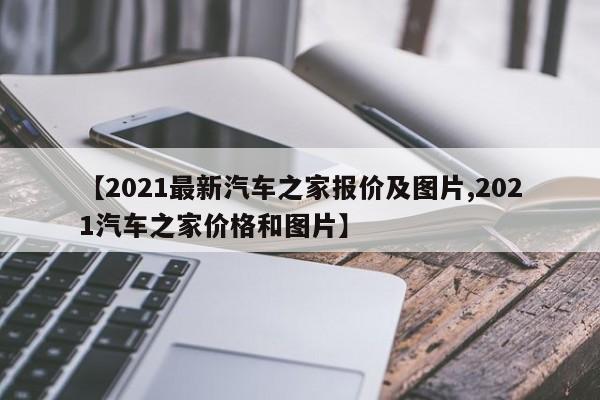 【2021最新汽车之家报价及图片,2021汽车之家价格和图片】
