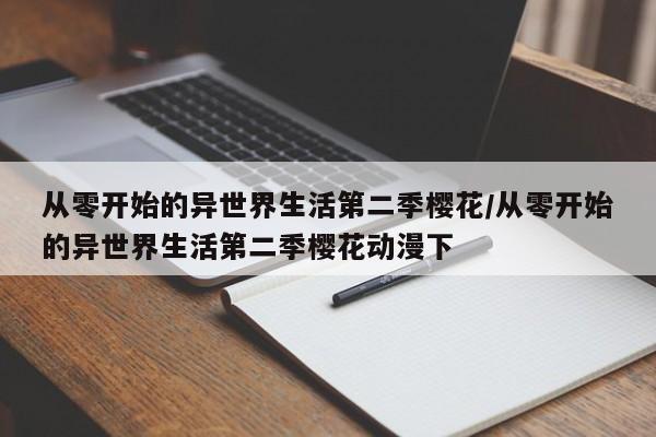 从零开始的异世界生活第二季樱花/从零开始的异世界生活第二季樱花动漫下