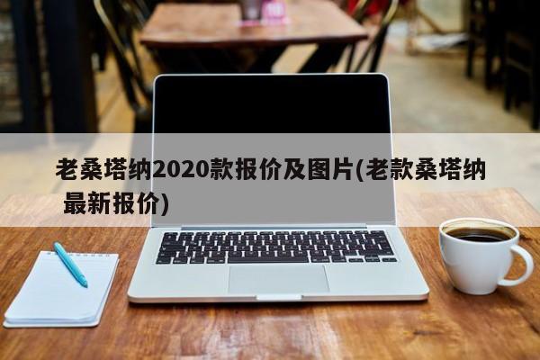 老桑塔纳2020款报价及图片(老款桑塔纳 最新报价)