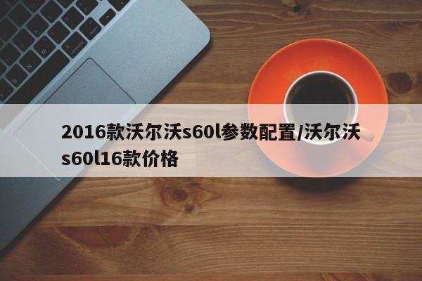 2016款沃尔沃s60l参数配置/沃尔沃s60l16款价格