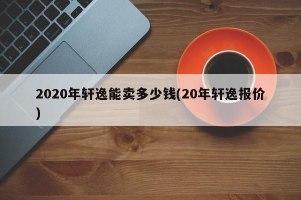2020年轩逸能卖多少钱(20年轩逸报价)