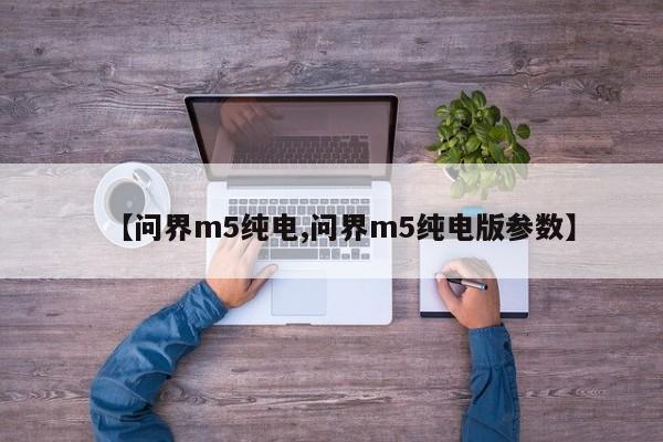 【问界m5纯电,问界m5纯电版参数】