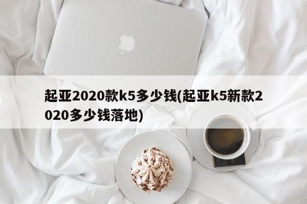 起亚2020款k5多少钱(起亚k5新款2020多少钱落地)