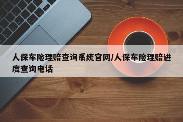 人保车险理赔查询系统官网/人保车险理赔进度查询电话
